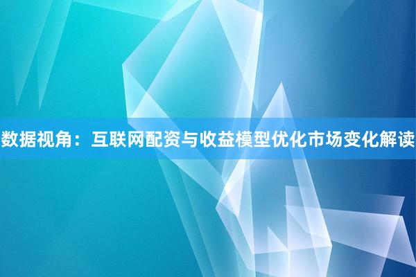 数据视角：互联网配资与收益模型优化市场变化解读
