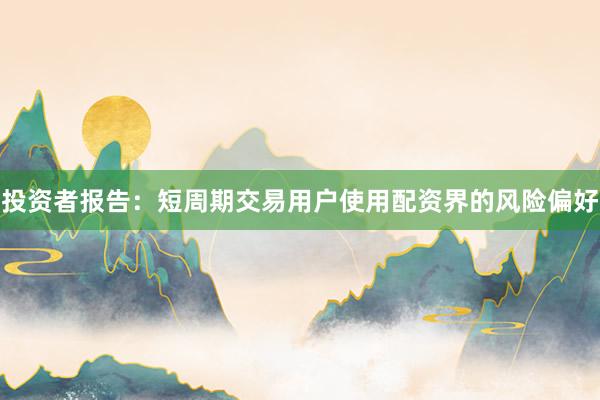 投资者报告：短周期交易用户使用配资界的风险偏好