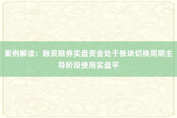 案例解读：融资融券实盘资金处于板块切换周期主导阶段使用实盘平