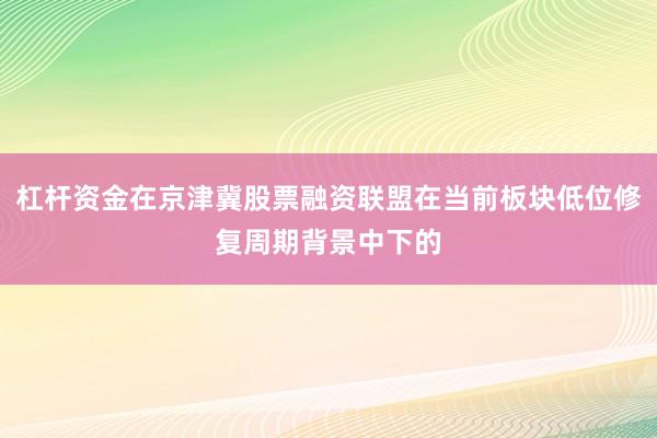 杠杆资金在京津冀股票融资联盟在当前板块低位修复周期背景中下的