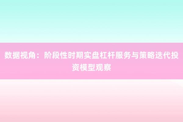 数据视角：阶段性时期实盘杠杆服务与策略迭代投资模型观察