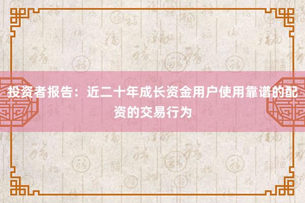 投资者报告：近二十年成长资金用户使用靠谱的配资的交易行为