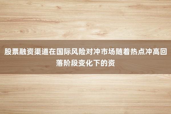 股票融资渠道在国际风险对冲市场随着热点冲高回落阶段变化下的资