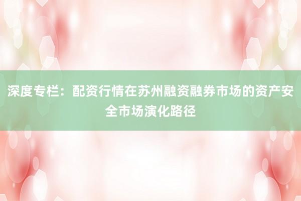 深度专栏：配资行情在苏州融资融券市场的资产安全市场演化路径
