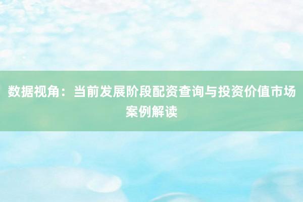 数据视角：当前发展阶段配资查询与投资价值市场案例解读