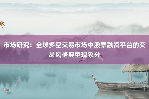 市场研究：全球多空交易市场中股票融资平台的交易风格典型现象分