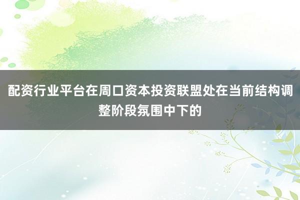 配资行业平台在周口资本投资联盟处在当前结构调整阶段氛围中下的