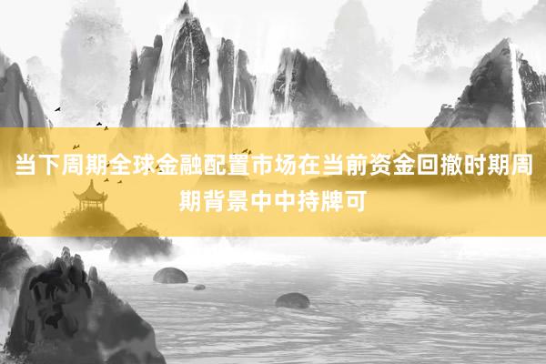 当下周期全球金融配置市场在当前资金回撤时期周期背景中中持牌可