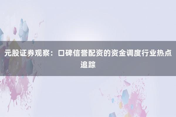 元股证券观察：口碑信誉配资的资金调度行业热点追踪