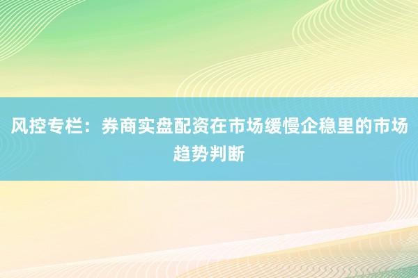 风控专栏：券商实盘配资在市场缓慢企稳里的市场趋势判断