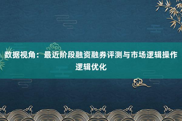 数据视角：最近阶段融资融券评测与市场逻辑操作逻辑优化