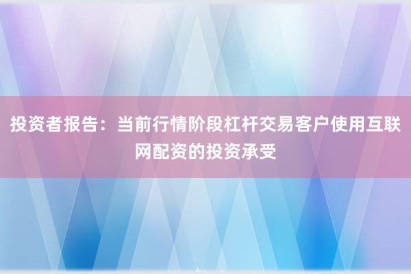 投资者报告：当前行情阶段杠杆交易客户使用互联网配资的投资承受