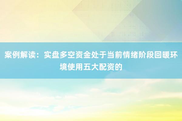 案例解读:实盘多空资金处于当前情绪阶段回暖环境使用五大配资的