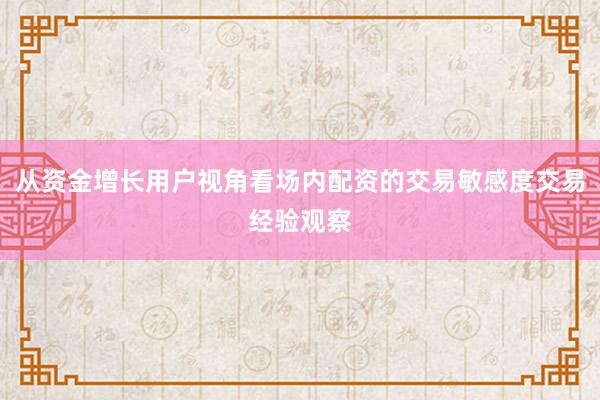 从资金增长用户视角看场内配资的交易敏感度交易经验观察