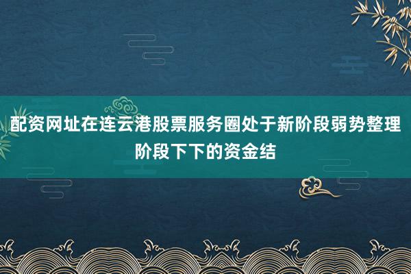 配资网址在连云港股票服务圈处于新阶段弱势整理阶段下下的资金结
