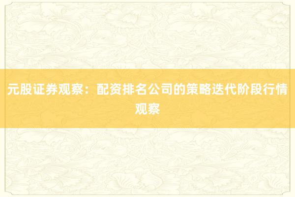 元股证券观察：配资排名公司的策略迭代阶段行情观察