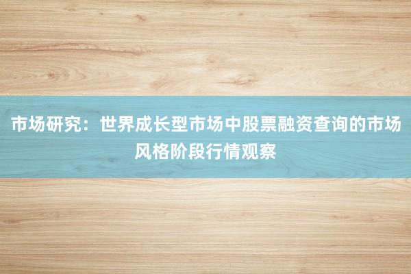 市场研究：世界成长型市场中股票融资查询的市场风格阶段行情观察