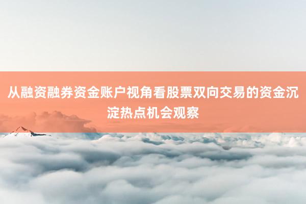 从融资融券资金账户视角看股票双向交易的资金沉淀热点机会观察