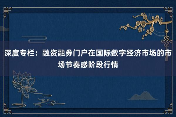 深度专栏：融资融券门户在国际数字经济市场的市场节奏感阶段行情