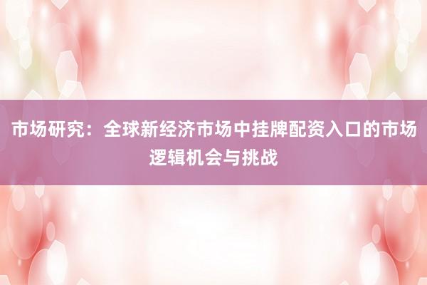 市场研究：全球新经济市场中挂牌配资入口的市场逻辑机会与挑战