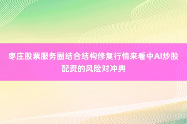 枣庄股票服务圈结合结构修复行情来看中AI炒股配资的风险对冲典