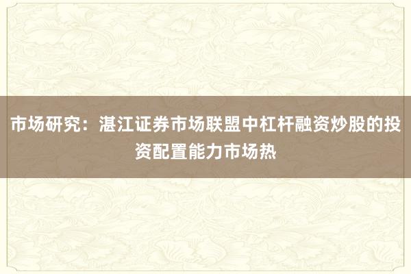 市场研究：湛江证券市场联盟中杠杆融资炒股的投资配置能力市场热