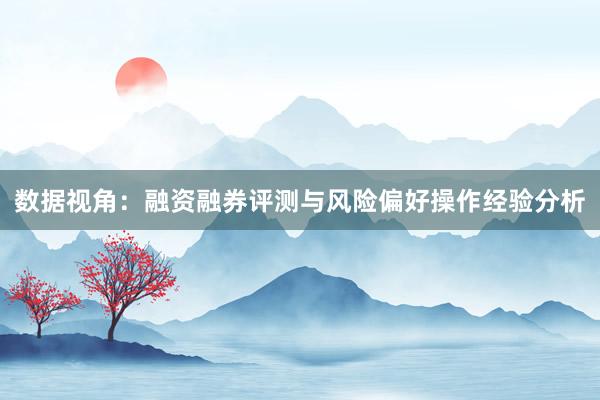 数据视角：融资融券评测与风险偏好操作经验分析