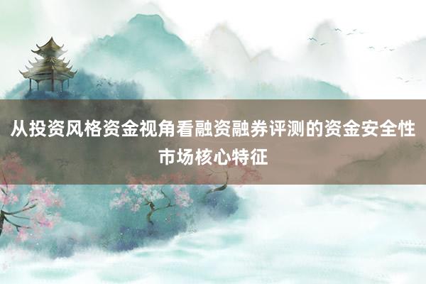 从投资风格资金视角看融资融券评测的资金安全性市场核心特征