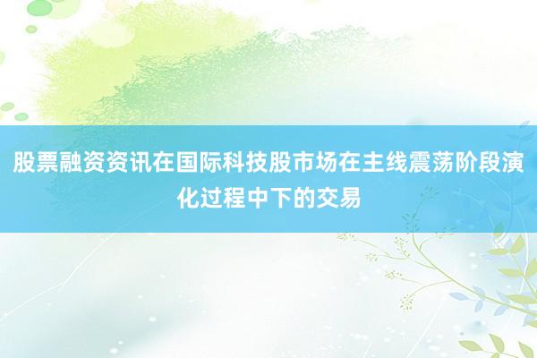 股票融资资讯在国际科技股市场在主线震荡阶段演化过程中下的交易