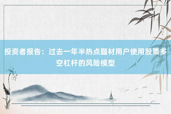 投资者报告：过去一年半热点题材用户使用股票多空杠杆的风险模型