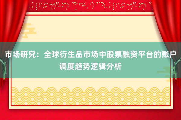 市场研究：全球衍生品市场中股票融资平台的账户调度趋势逻辑分析