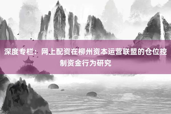 深度专栏：网上配资在柳州资本运营联盟的仓位控制资金行为研究