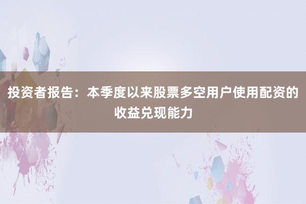 投资者报告：本季度以来股票多空用户使用配资的收益兑现能力