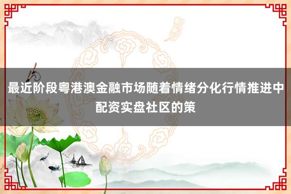最近阶段粤港澳金融市场随着情绪分化行情推进中配资实盘社区的策