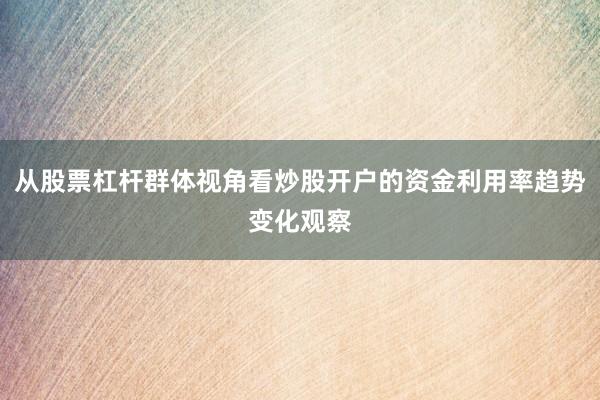 从股票杠杆群体视角看炒股开户的资金利用率趋势变化观察