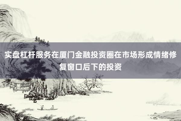 实盘杠杆服务在厦门金融投资圈在市场形成情绪修复窗口后下的投资