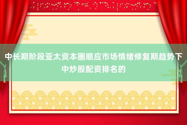 中长期阶段亚太资本圈顺应市场情绪修复期趋势下中炒股配资排名的
