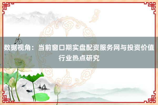 数据视角：当前窗口期实盘配资服务网与投资价值行业热点研究