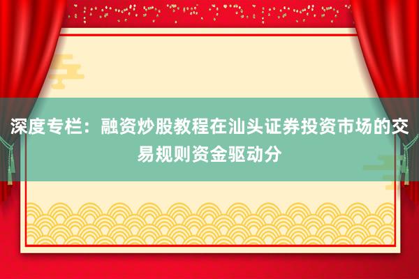 深度专栏：融资炒股教程在汕头证券投资市场的交易规则资金驱动分
