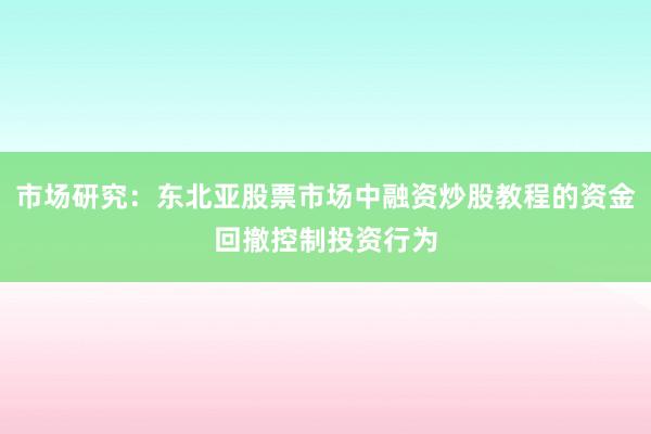 市场研究：东北亚股票市场中融资炒股教程的资金回撤控制投资行为