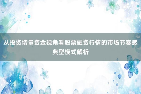 从投资增量资金视角看股票融资行情的市场节奏感典型模式解析