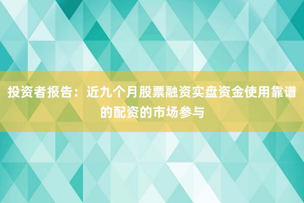 投资者报告：近九个月股票融资实盘资金使用靠谱的配资的市场参与