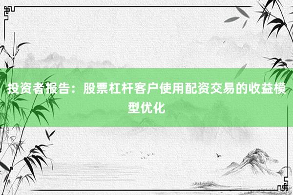 投资者报告：股票杠杆客户使用配资交易的收益模型优化