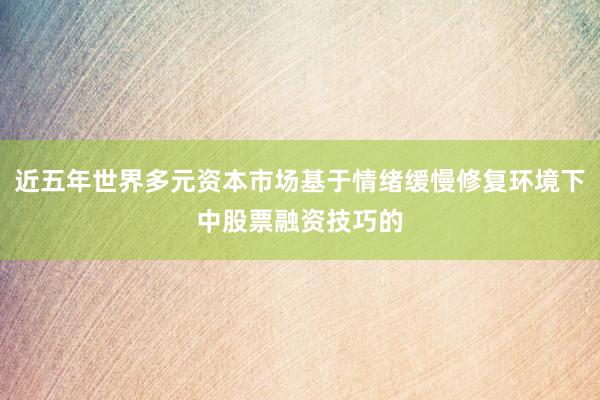 近五年世界多元资本市场基于情绪缓慢修复环境下中股票融资技巧的