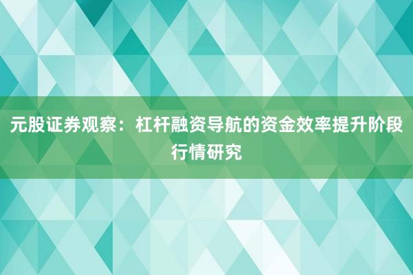 元股证券观察：杠杆融资导航的资金效率提升阶段行情研究
