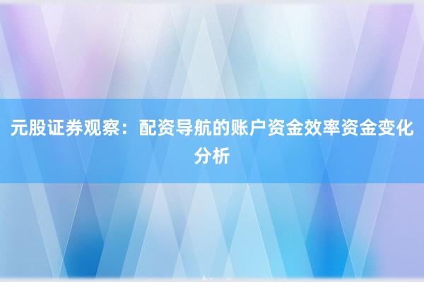 元股证券观察：配资导航的账户资金效率资金变化分析
