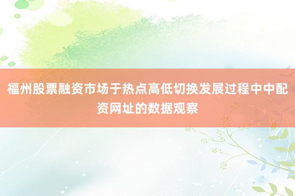 福州股票融资市场于热点高低切换发展过程中中配资网址的数据观察