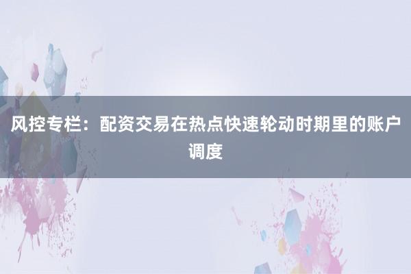 风控专栏：配资交易在热点快速轮动时期里的账户调度