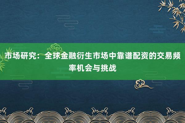 市场研究：全球金融衍生市场中靠谱配资的交易频率机会与挑战