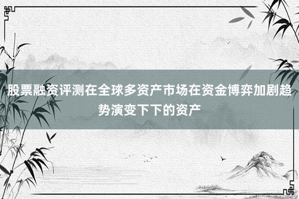 股票融资评测在全球多资产市场在资金博弈加剧趋势演变下下的资产